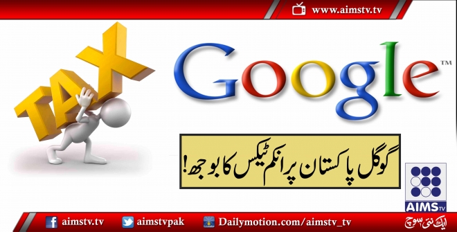گوگل پاکستان پر انکم ٹیس کا بوجھ!