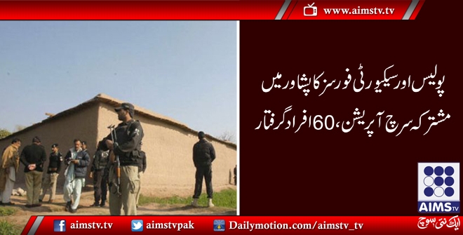 پولیس اور سیکیورٹی فورسز کا پشاور میں مشترکہ سرچ آپریشن ، 60 افراد گرفتار