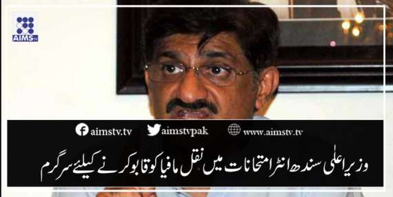 وزیر اعلٰی سندھ انٹرامتحانات میں میں نقل مافیا کو قابو کرنے کےلئےسرگرم