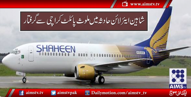 شاہین ایئر لائن حادثہ میں ملوث پائلٹ کراچی سے گرفتار